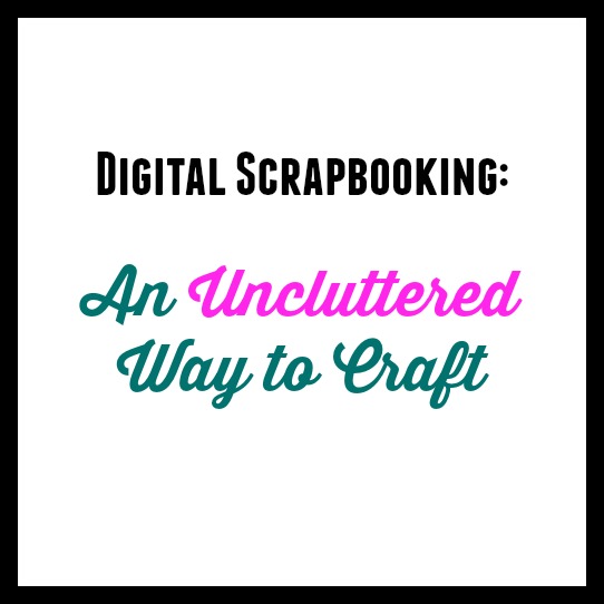 Digital Scrapbooking: A Uncluttered Way to Craft